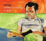 Whip - Atheist Lovesongs To God