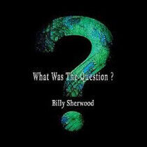 Sherwood, Billy - What Was the Question?